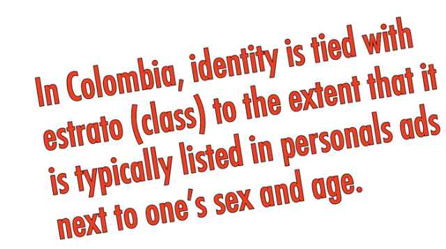 In Colombia, identity is tied to estrato (class) to the extent that it is typically listed in personal ads next to one's sex and age.